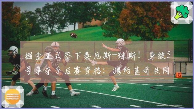 掘金正式签下泰厄斯-琼斯！身披5号争夺季后赛资格：携约基奇共同争夺冠军