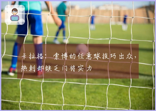 卡拉格：索博的任意球技巧出众，热刺却缺乏门将实力