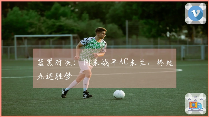 蓝黑对决：国米战平AC米兰，终结九连胜梦