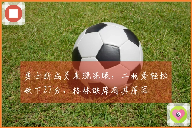 勇士新成员表现亮眼，二轮秀轻松砍下27分，格林缺席有其原因