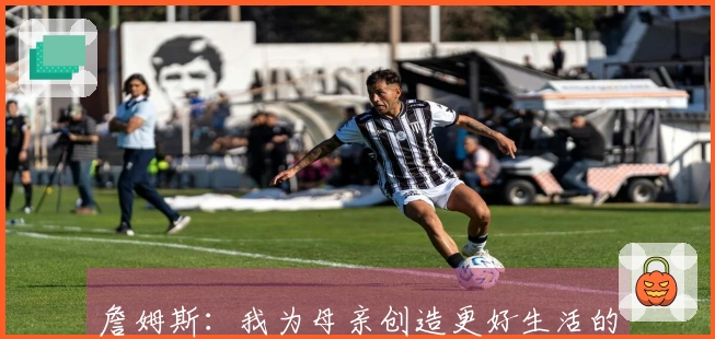 詹姆斯：我为母亲创造更好生活的动力是给她置办一套有储藏室的房子