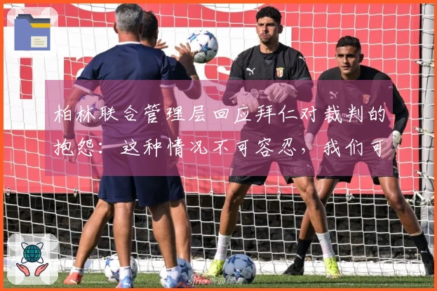柏林联合管理层回应拜仁对裁判的抱怨：这种情况不可容忍，我们可能会受到影响