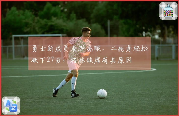 勇士新成员表现亮眼，二轮秀轻松砍下27分，格林缺席有其原因