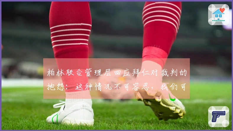 柏林联合管理层回应拜仁对裁判的抱怨：这种情况不可容忍，我们可能会受到影响