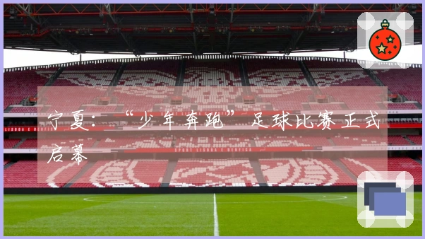 宁夏：“少年奔跑”足球比赛正式启幕