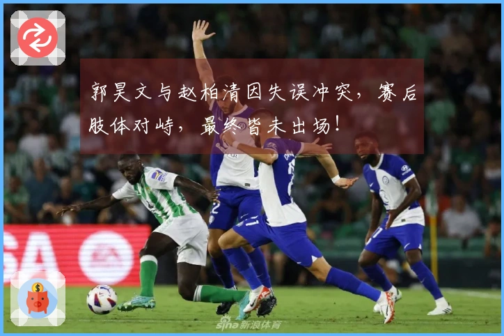 郭昊文与赵柏清因失误冲突，赛后肢体对峙，最终皆未出场！