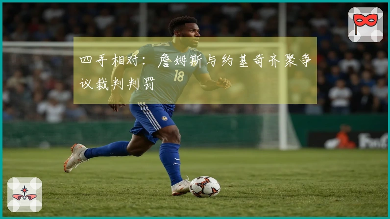 四手相对：詹姆斯与约基奇齐聚争议裁判判罚