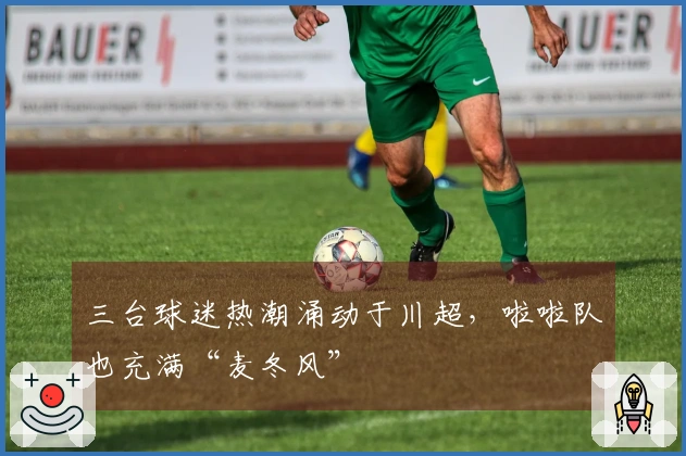 三台球迷热潮涌动于川超，啦啦队也充满“麦冬风”