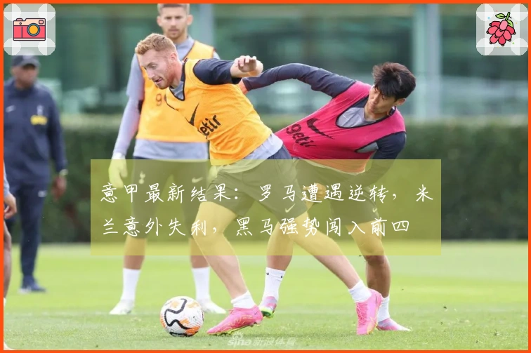 意甲最新结果：罗马遭遇逆转，米兰意外失利，黑马强势闯入前四