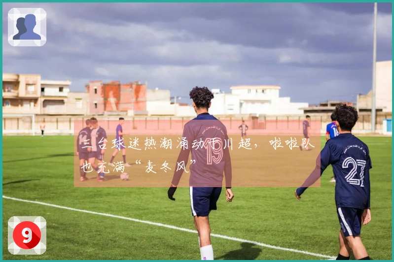 三台球迷热潮涌动于川超，啦啦队也充满“麦冬风”