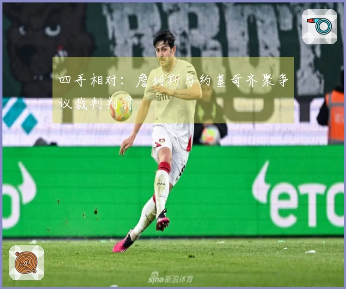 四手相对：詹姆斯与约基奇齐聚争议裁判判罚