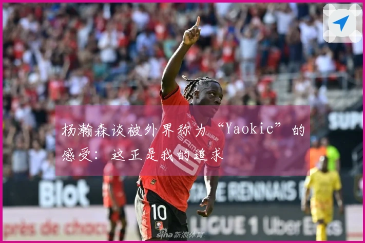 杨瀚森谈被外界称为“Yaokic”的感受：这正是我的追求