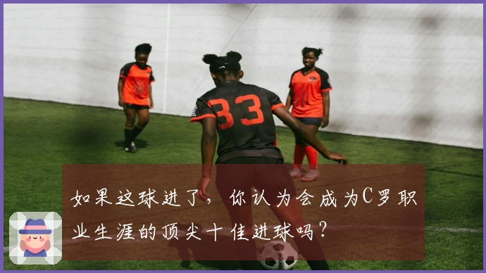如果这球进了，你认为会成为C罗职业生涯的顶尖十佳进球吗？