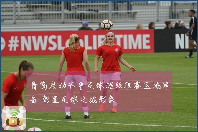 青岛启动齐鲁足球超级联赛区域筹备 彰显足球之城形象