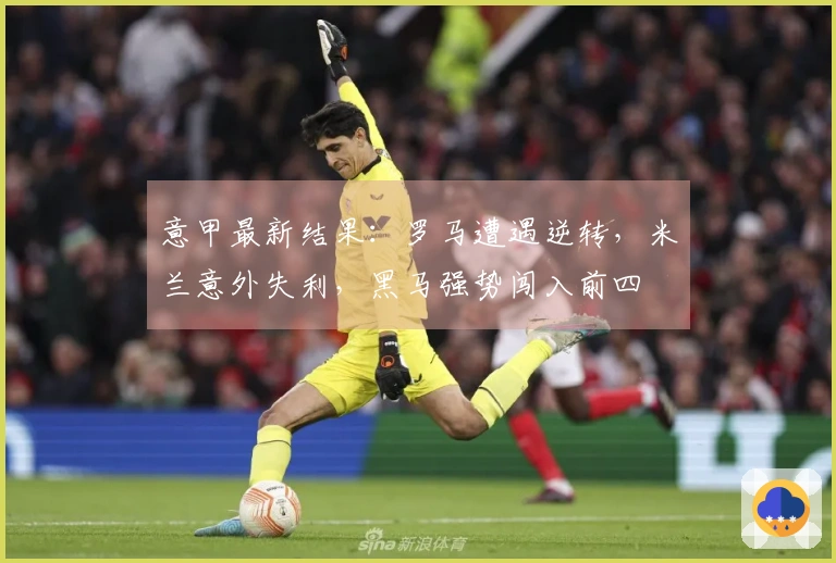 意甲最新结果：罗马遭遇逆转，米兰意外失利，黑马强势闯入前四