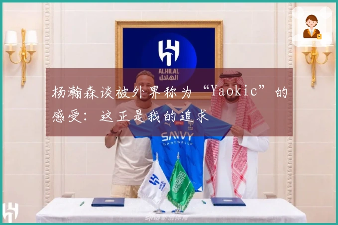 杨瀚森谈被外界称为“Yaokic”的感受：这正是我的追求
